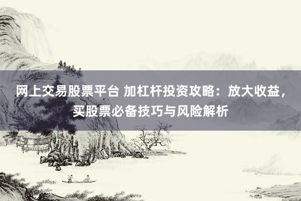 网上交易股票平台 加杠杆投资攻略：放大收益，买股票必备技巧与风险解析