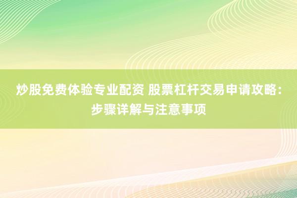 炒股免费体验专业配资 股票杠杆交易申请攻略：步骤详解与注意事项
