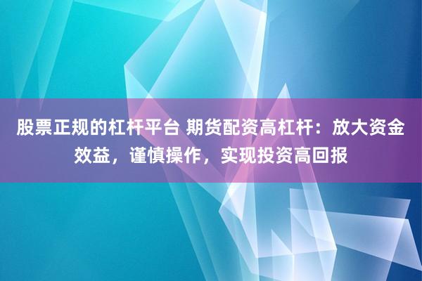股票正规的杠杆平台 期货配资高杠杆：放大资金效益，谨慎操作，实现投资高回报