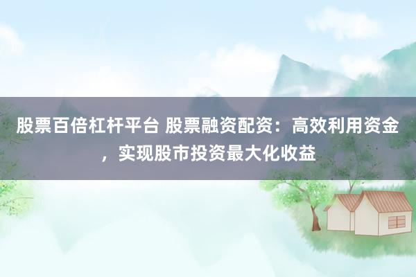 股票百倍杠杆平台 股票融资配资：高效利用资金，实现股市投资最大化收益