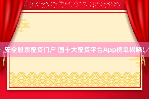 安全股票配资门户 国十大配资平台App榜单揭晓！