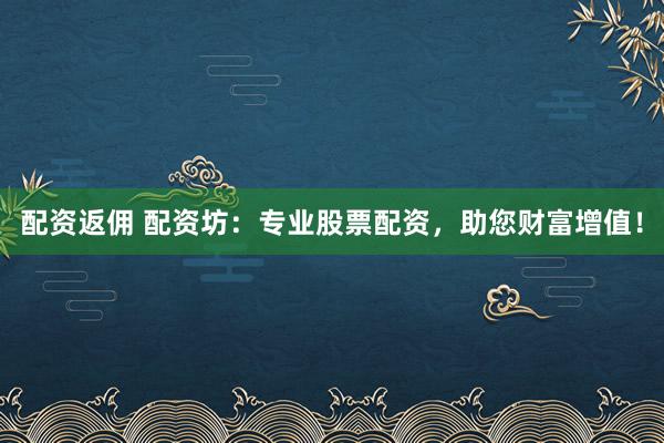 配资返佣 配资坊：专业股票配资，助您财富增值！