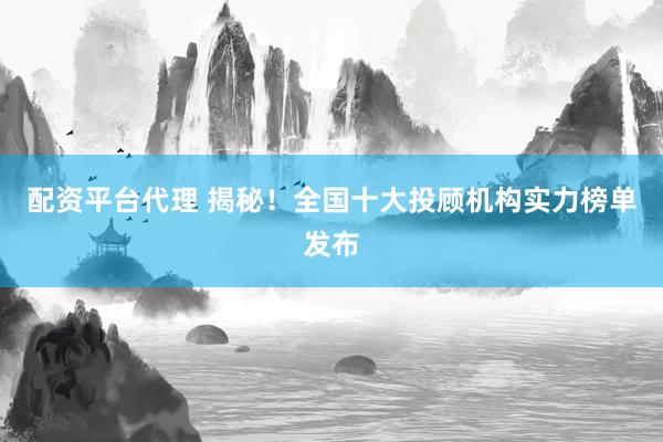 配资平台代理 揭秘！全国十大投顾机构实力榜单发布