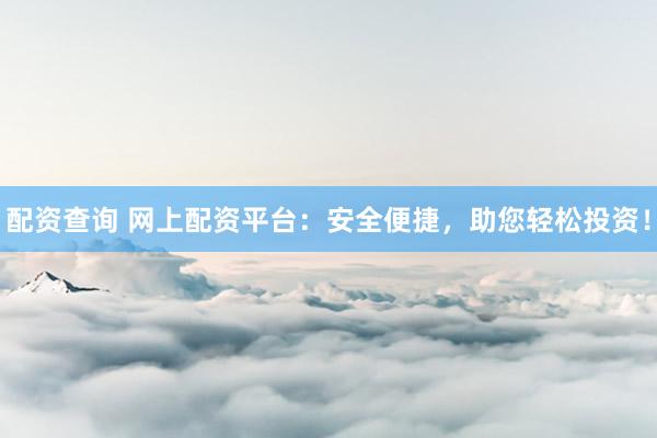 配资查询 网上配资平台：安全便捷，助您轻松投资！