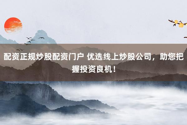 配资正规炒股配资门户 优选线上炒股公司，助您把握投资良机！