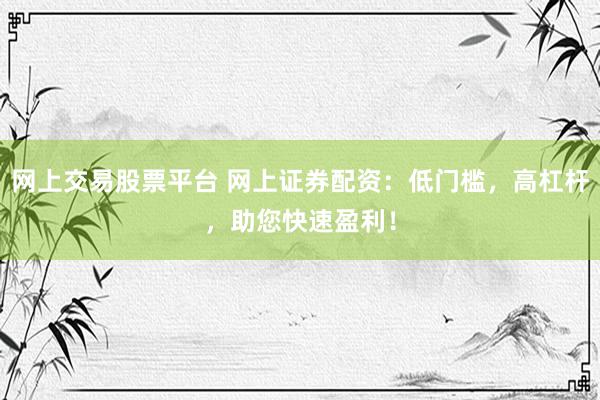 网上交易股票平台 网上证券配资：低门槛，高杠杆，助您快速盈利！