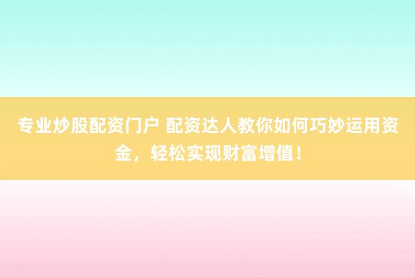 专业炒股配资门户 配资达人教你如何巧妙运用资金，轻松实现财富增值！