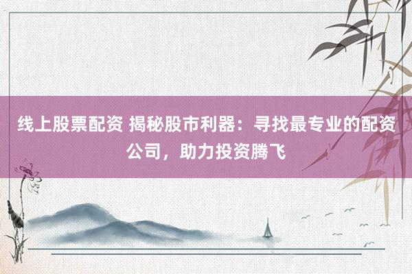 线上股票配资 揭秘股市利器：寻找最专业的配资公司，助力投资腾飞
