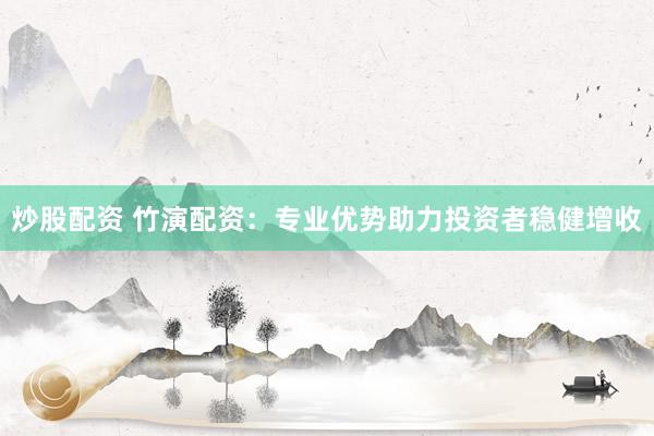炒股配资 竹演配资：专业优势助力投资者稳健增收