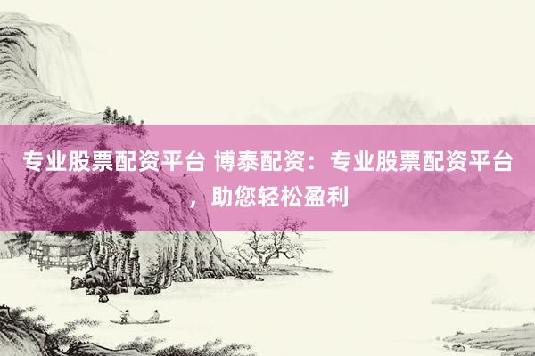 专业股票配资平台 博泰配资：专业股票配资平台，助您轻松盈利