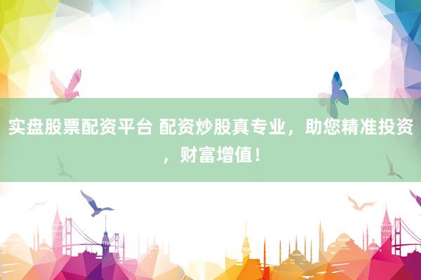 实盘股票配资平台 配资炒股真专业，助您精准投资，财富增值！