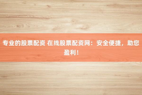 专业的股票配资 在线股票配资网：安全便捷，助您盈利！