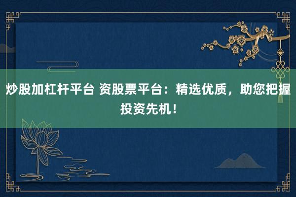 炒股加杠杆平台 资股票平台：精选优质，助您把握投资先机！