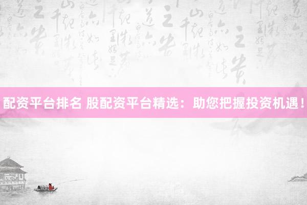 配资平台排名 股配资平台精选：助您把握投资机遇！