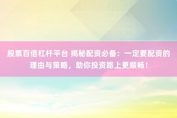 股票百倍杠杆平台 揭秘配资必备：一定要配资的理由与策略，助你投资路上更顺畅！