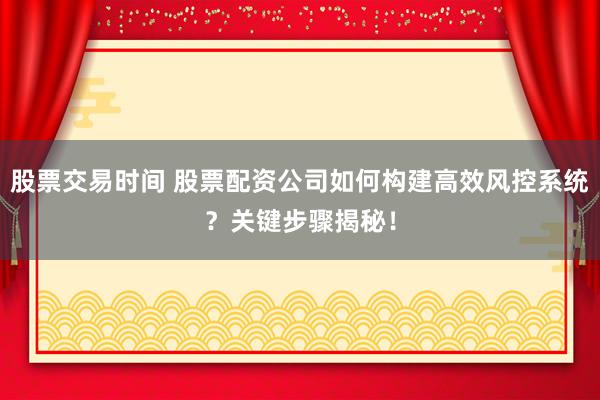 股票交易时间 股票配资公司如何构建高效风控系统？关键步骤揭秘！