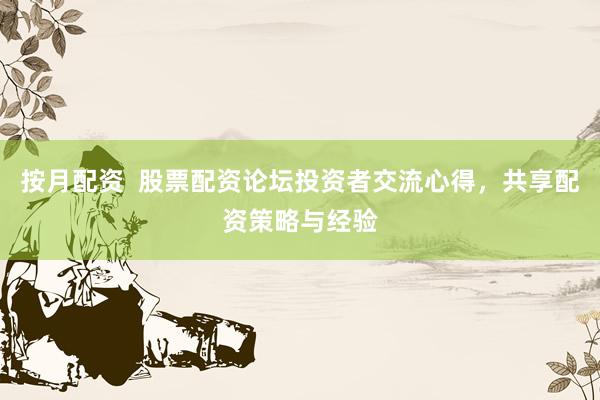 按月配资  股票配资论坛投资者交流心得，共享配资策略与经验