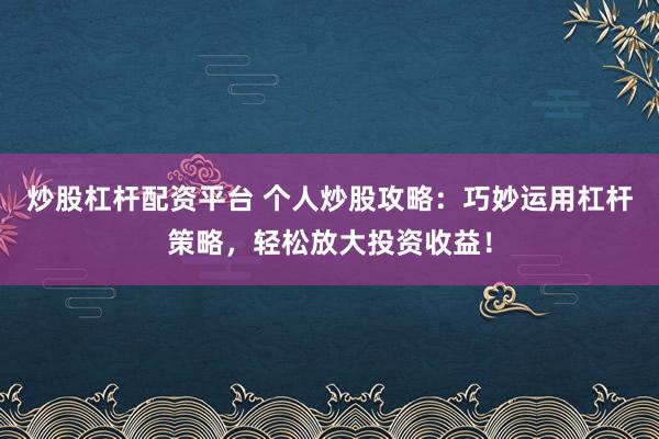 炒股杠杆配资平台 个人炒股攻略：巧妙运用杠杆策略，轻松放大投资收益！