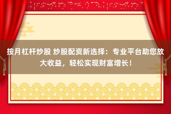 按月杠杆炒股 炒股配资新选择：专业平台助您放大收益，轻松实现财富增长！