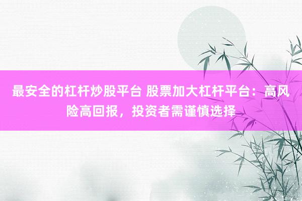最安全的杠杆炒股平台 股票加大杠杆平台：高风险高回报，投资者需谨慎选择