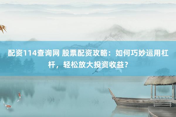 配资114查询网 股票配资攻略：如何巧妙运用杠杆，轻松放大投资收益？