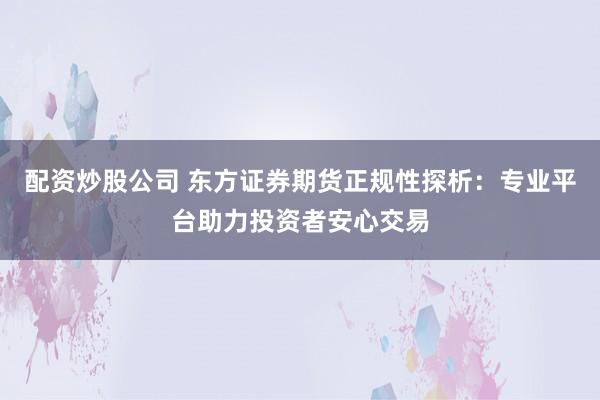 配资炒股公司 东方证券期货正规性探析：专业平台助力投资者安心交易