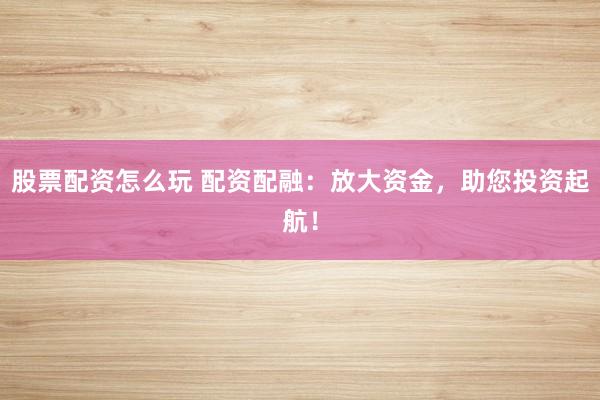 股票配资怎么玩 配资配融：放大资金，助您投资起航！