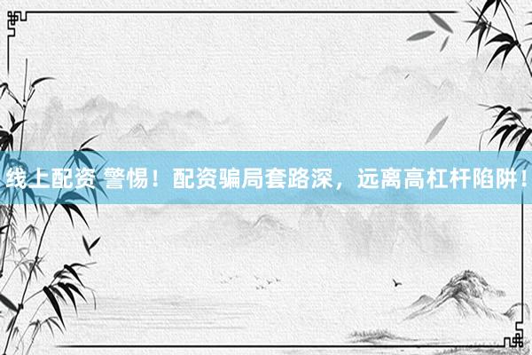 线上配资 警惕！配资骗局套路深，远离高杠杆陷阱！