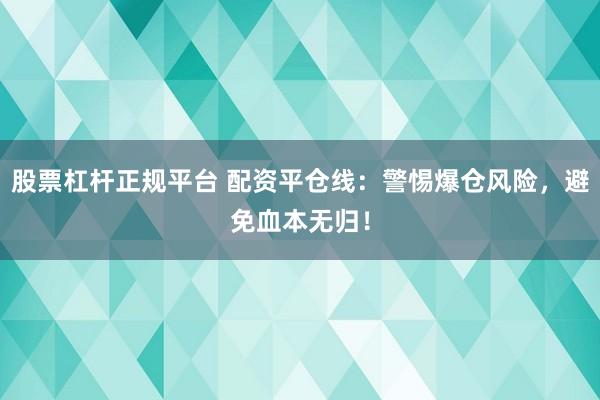 股票杠杆正规平台 配资平仓线：警惕爆仓风险，避免血本无归！