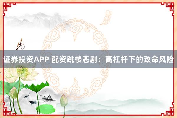 证券投资APP 配资跳楼悲剧：高杠杆下的致命风险