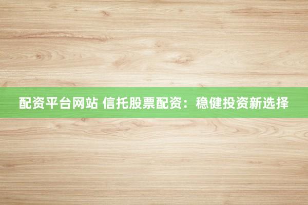 配资平台网站 信托股票配资：稳健投资新选择