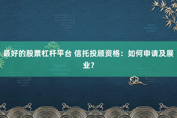 最好的股票杠杆平台 信托投顾资格：如何申请及展业？