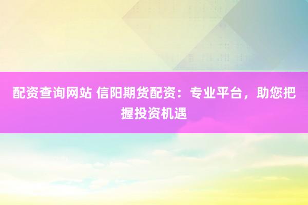 配资查询网站 信阳期货配资：专业平台，助您把握投资机遇