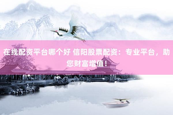 在线配资平台哪个好 信阳股票配资：专业平台，助您财富增值！