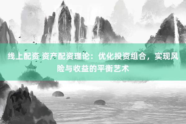 线上配资 资产配资理论：优化投资组合，实现风险与收益的平衡艺术