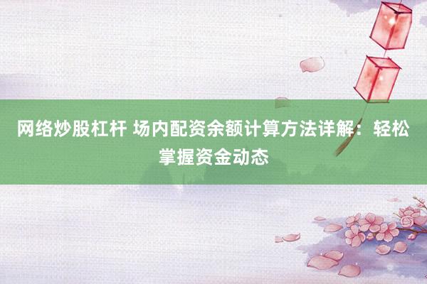 网络炒股杠杆 场内配资余额计算方法详解：轻松掌握资金动态