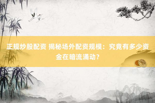 正规炒股配资 揭秘场外配资规模：究竟有多少资金在暗流涌动？