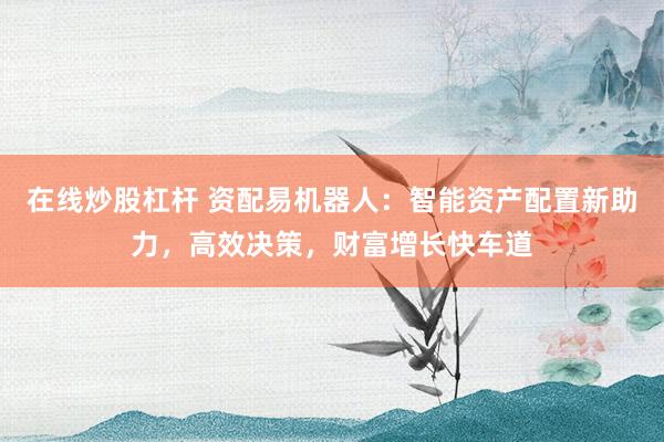 在线炒股杠杆 资配易机器人：智能资产配置新助力，高效决策，财富增长快车道
