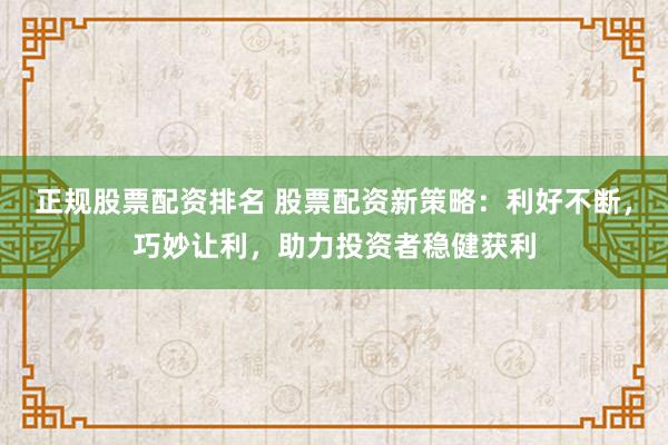 正规股票配资排名 股票配资新策略：利好不断，巧妙让利，助力投资者稳健获利