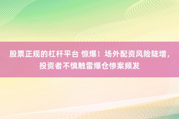 股票正规的杠杆平台 惊爆！场外配资风险陡增，投资者不慎触雷爆仓惨案频发