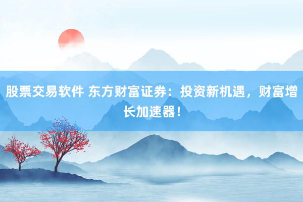 股票交易软件 东方财富证券：投资新机遇，财富增长加速器！
