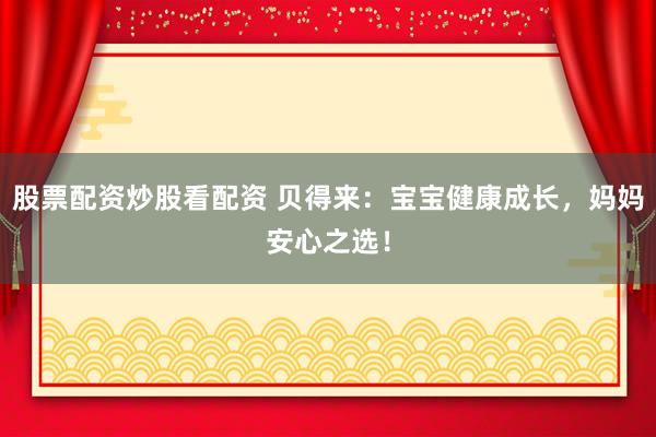 股票配资炒股看配资 贝得来：宝宝健康成长，妈妈安心之选！