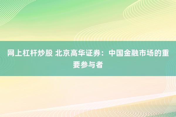 网上杠杆炒股 北京高华证券：中国金融市场的重要参与者