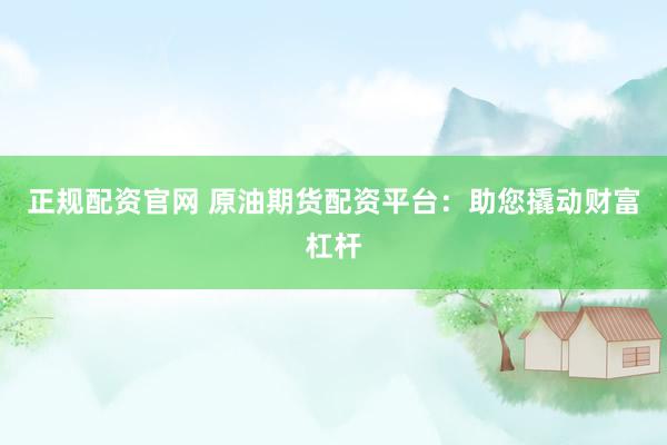 正规配资官网 原油期货配资平台：助您撬动财富杠杆
