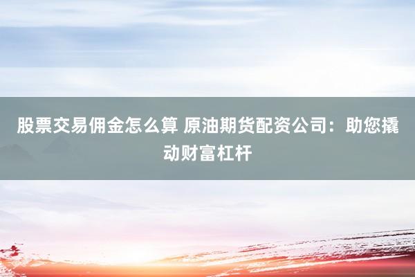 股票交易佣金怎么算 原油期货配资公司：助您撬动财富杠杆