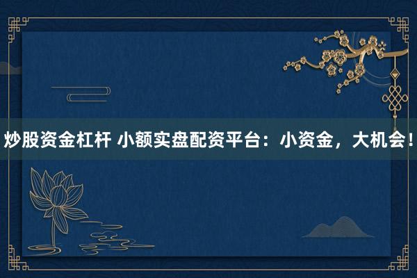 炒股资金杠杆 小额实盘配资平台：小资金，大机会！