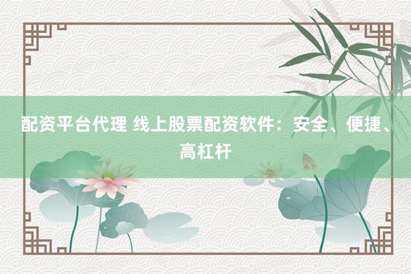 配资平台代理 线上股票配资软件：安全、便捷、高杠杆