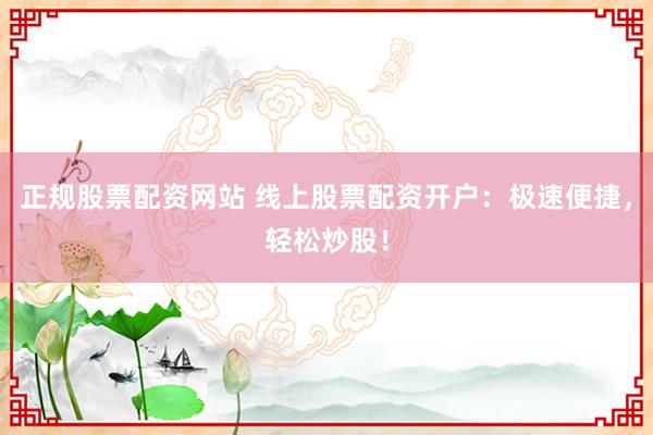 正规股票配资网站 线上股票配资开户：极速便捷，轻松炒股！