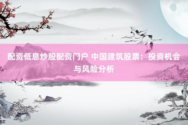 配资低息炒股配资门户 中国建筑股票：投资机会与风险分析