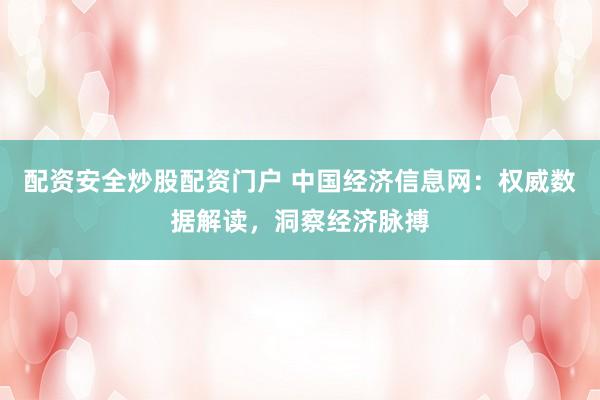 配资安全炒股配资门户 中国经济信息网：权威数据解读，洞察经济脉搏